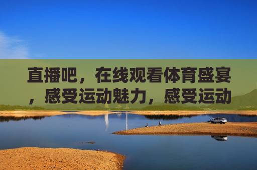 直播吧，在线观看体育盛宴，感受运动魅力，感受运动魅力，尽在直播吧，感受运动魅力的在线盛宴