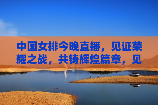 中国女排今晚直播，见证荣耀之战，共铸辉煌篇章，见证荣耀！中国女排今晚直播，共铸辉煌篇章，见证荣耀之夜，中国女排直播共铸辉煌  第1张
