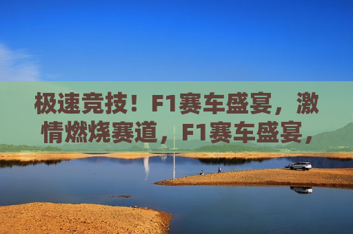 极速竞技！F1赛车盛宴， *** 燃烧赛道，F1赛车盛宴，极速竞技，燃烧赛道 *** ，F1赛车盛宴，极速竞技，燃烧赛道 *** 