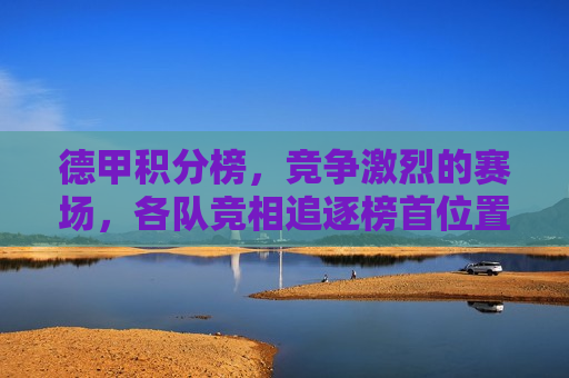 德甲积分榜，竞争激烈的赛场，各队竞相追逐榜首位置，德甲积分榜争夺激烈，各队竞相追逐榜首位置，德甲赛场硝烟四起，各队竞相追逐榜首位置