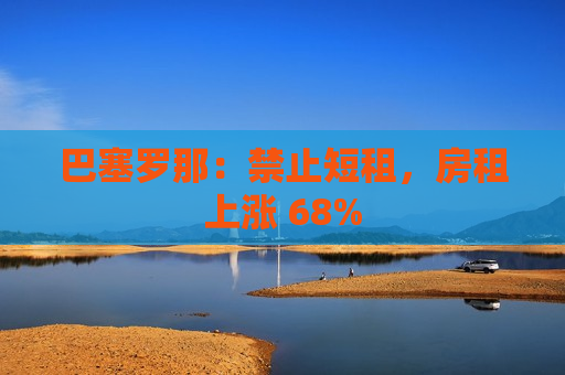 巴塞罗那：禁止短租，房租上涨 68%