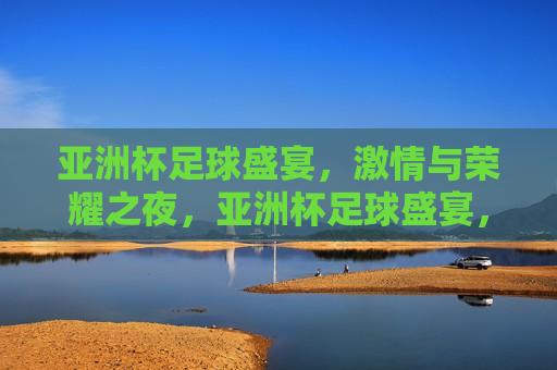 亚洲杯足球盛宴， *** 与荣耀之夜，亚洲杯足球盛宴， *** 与荣耀之夜，亚洲杯足球盛宴， *** 与荣耀之夜闪耀