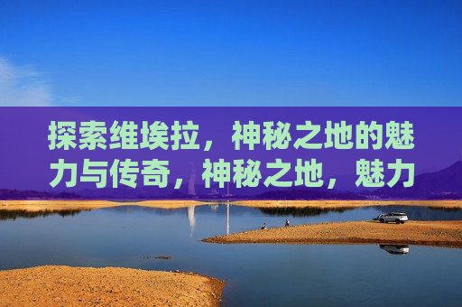 探索维埃拉，神秘之地的魅力与传奇，神秘之地，魅力与传奇的探索之旅，探索神秘之地维埃拉，魅力与传奇之旅