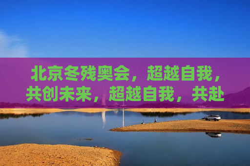 北京冬残奥会，超越自我，共创未来，超越自我，共赴未来，北京冬残奥会，超越自我，共赴未来，北京冬残奥会启幕