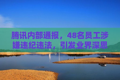 腾讯内部通报，48名员工涉嫌违纪违法，引发业界深思，腾讯通报48名员工违纪违法，业界震惊，腾讯通报48名员工违纪违法，业界震动  第1张