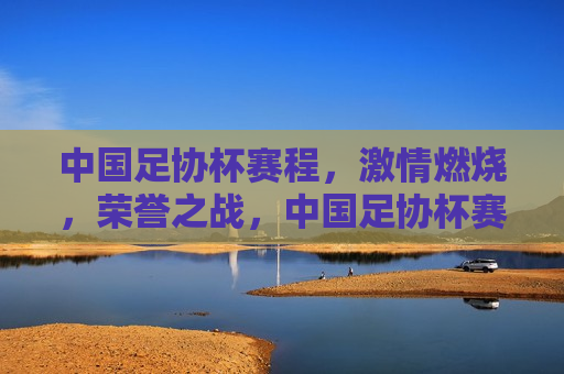 中国足协杯赛程， *** 燃烧，荣誉之战，中国足协杯赛程，荣誉之战， *** 燃烧，中国足协杯，荣誉之战， *** 燃烧