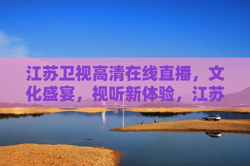 江苏卫视 *** 直播，文化盛宴，视听新体验，江苏卫视高清直播，文化盛宴，视听盛宴，江苏卫视高清直播，文化盛宴，视听新体验