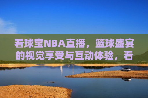 看球宝NBA直播，篮球盛宴的视觉享受与互动体验，看球宝NBA直播，篮球盛宴的视觉盛宴与互动体验，看球宝NBA直播，篮球盛宴的视觉盛宴与互动体验  第1张
