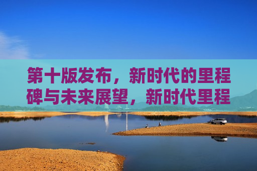 第十版发布，新时代的里程碑与未来展望，新时代里程碑，第十版发布与未来展望，新时代里程碑，第十版发布及未来展望