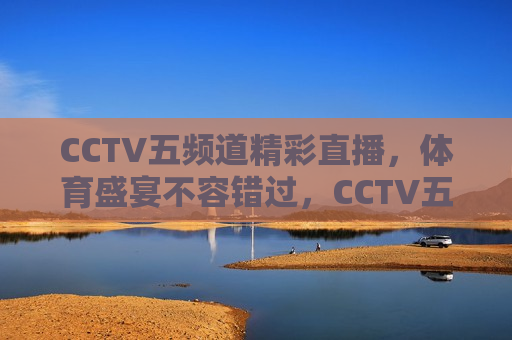 CCTV五频道精彩直播，体育盛宴不容错过，CCTV五频道体育盛宴，精彩直播不容错过，CCTV五频道体育盛宴，精彩直播不容错过  第1张
