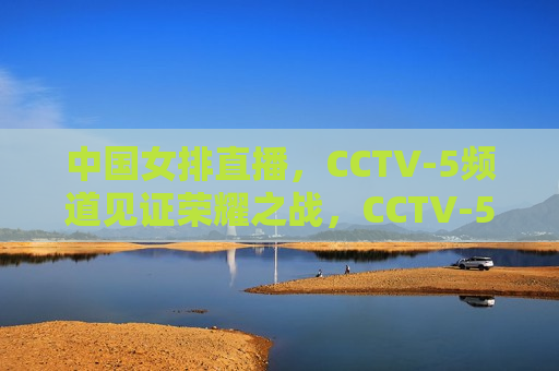 中国女排直播，CCTV-5频道见证荣耀之战，CCTV-5频道见证荣耀之战，中国女排直播，CCTV-5频道见证荣耀之战，中国女排直播盛典
