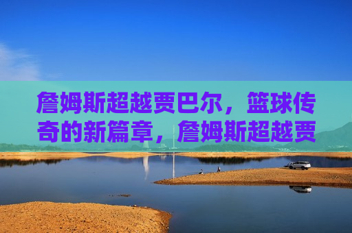 詹姆斯超越贾巴尔，篮球传奇的新篇章，詹姆斯超越贾巴尔，篮球传奇再创辉煌，詹姆斯超越贾巴尔，篮球传奇的新篇章开启