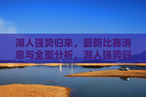湖人强势归来，最新比赛消息与全面分析，湖人强势归来，最新比赛消息与全面解析，湖人强势归来，最新比赛消息与全面解析