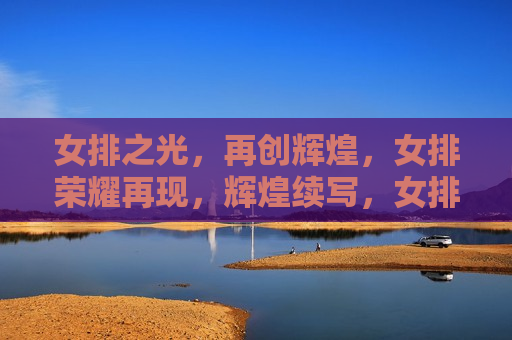 女排之光，再创辉煌，女排荣耀再现，辉煌续写，女排荣耀再现，辉煌再续