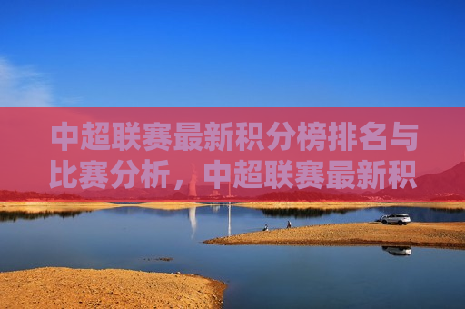 中超联赛最新积分榜排名与比赛分析，中超联赛最新积分榜排名与赛事解析，中超联赛最新积分榜排名与赛事解析，实力对决与未来展望