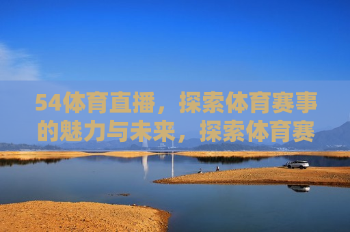 54体育直播，探索体育赛事的魅力与未来，探索体育赛事的魅力与未来，54体育直播，探索体育赛事魅力与未来，54体育直播引领新潮流