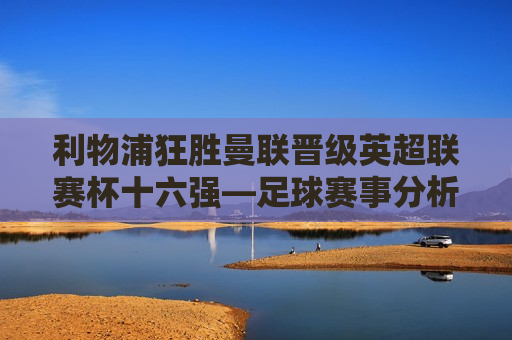利物浦狂胜曼联晋级英超联赛杯十六强—足球赛事分析，利物浦大胜曼联晋级联赛杯十六强，足球赛事纪实，利物浦大胜曼联晋级英超联赛杯十六强，足球赛事纪实  第1张