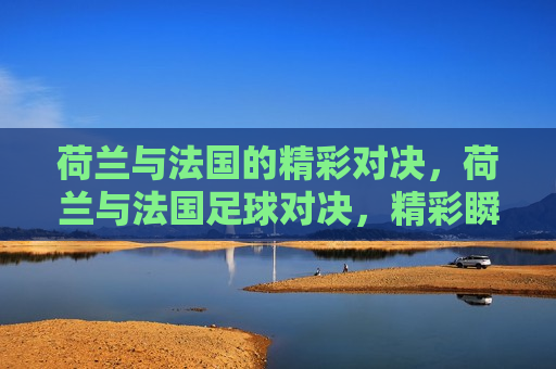 荷兰与法国的精彩对决，荷兰与法国足球对决，精彩瞬间不容错过，荷兰与法国足球对决，精彩瞬间，不容错过！