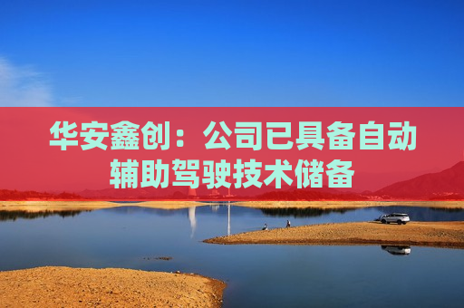 华安鑫创：公司已具备自动辅助驾驶技术储备