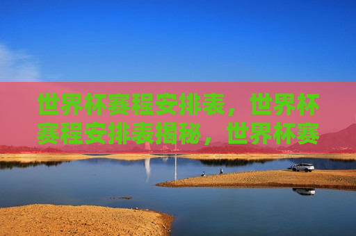世界杯赛程安排表，世界杯赛程安排表揭秘，世界杯赛程安排表揭晓