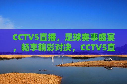 CCTV5直播，足球赛事盛宴，畅享精彩对决，CCTV5直播足球赛事盛宴，畅享精彩对决之夜，CCTV5直播之夜，足球赛事盛宴，精彩对决畅享  第1张