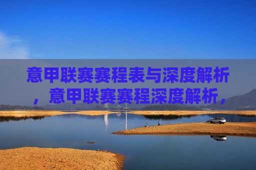 意甲联赛赛程表与深度解析，意甲联赛赛程深度解析，意甲联赛赛程深度解析，赛程表与全方位解读