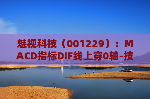 魅视科技（001229）：MACD指标DIF线上穿0轴-技术指标上后市看多（06-24）