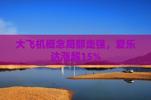 大飞机概念局部走强，爱乐达涨超15%