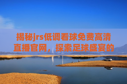 揭秘jrs低调看球免费高清直播官网，探索足球盛宴的新视角，探索足球盛宴，揭秘jrs低调看球免费高清直播官网，揭秘jrs，探索足球盛宴的新视角与免费高清直播官网