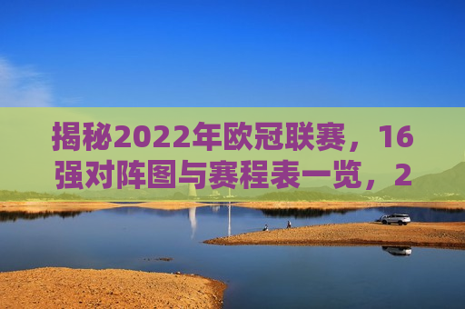 揭秘2022年欧冠联赛，16强对阵图与赛程表一览，2022年欧冠联赛16强对阵图与赛程表全览，揭秘！2022年欧冠联赛16强对阵图与赛程表全览