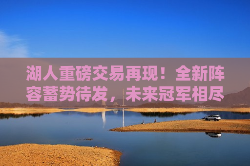 湖人重磅交易再现！全新阵容蓄势待发，未来冠军相尽显，湖人新交易揭晓，全新阵容蓄势待发，冠军之路再添光彩，湖人新交易揭晓，全新阵容蓄势待发，冠军之路闪耀光彩