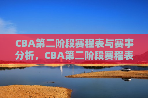 CBA第二阶段赛程表与赛事分析，CBA第二阶段赛程表揭晓，赛事前瞻与预测，CBA第二阶段赛程揭晓，赛事分析与前瞻预测