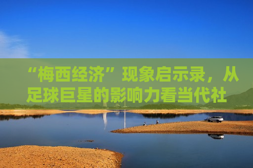 “梅西经济”现象启示录，从足球巨星的影响力看当代社会发展，“梅西经济”现象，足球巨星的影响力与当代社会发展启示，“梅西经济”现象，足球巨星影响力与当代社会发展启示
