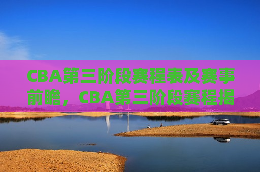 CBA第三阶段赛程表及赛事前瞻，CBA第三阶段赛程揭晓，赛事前瞻引发关注，CBA第三阶段赛程揭晓，赛事前瞻引发球迷热议