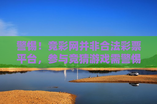 警惕！竞彩网并非合法彩票平台，参与竞猜游戏需警惕风险，竞彩网非合法平台，竞猜游戏暗藏风险，警惕！竞彩网并非合法彩票平台，参与竞猜游戏需谨慎