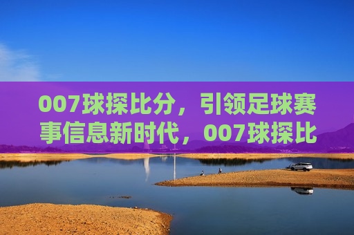 007球探比分，引领足球赛事信息新时代，007球探比分，引领新时代足球赛事信息，007球探比分，引领新时代足球赛事信息的先锋