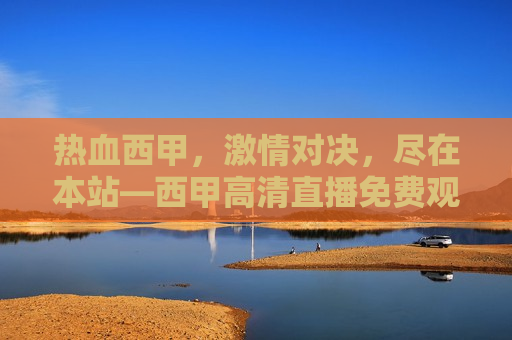 热血西甲， *** 对决，尽在本站—西甲高清直播免费观看，西甲高清直播，热血对决， *** 尽现，西甲高清直播，热血对决， *** 尽现