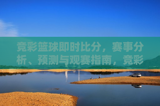 竞彩篮球即时比分，赛事分析、预测与观赛指南，竞彩篮球赛事预测与观赛指南，竞彩篮球赛事预测与即时比分观赛指南