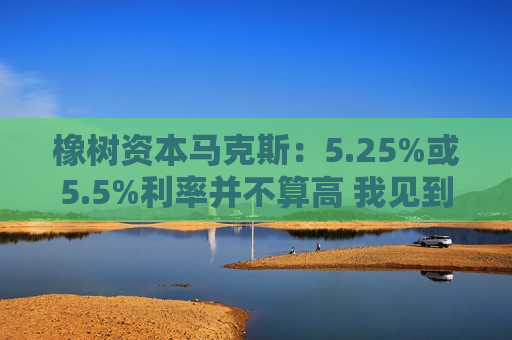 橡树资本马克斯：5.25%或5.5%利率并不算高 我见到过20%的利率  第1张