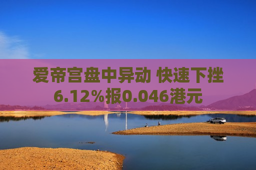 爱帝宫盘中异动 快速下挫6.12%报0.046港元