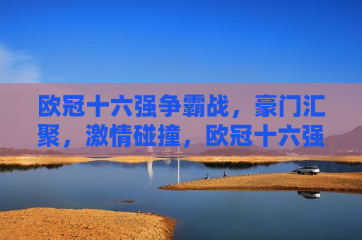 欧冠十六强争霸战，豪门汇聚， *** 碰撞，欧冠十六强争霸战，豪门盛宴， *** 碰撞之夜，欧冠十六强争霸战，豪门盛宴， *** 碰撞之夜