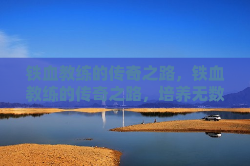 铁血教练的传奇之路，铁血教练的传奇之路，培养无数冠军的辉煌篇章，铁血教练，冠军之路的引领者与辉煌篇章