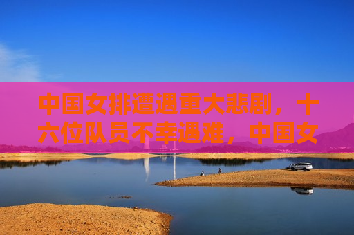 中国女排遭遇重大悲剧，十六位队员不幸遇难，中国女排十六位队员遇难，悲剧震撼体育界，中国女排十六位队员遇难，体育界遭遇重大悲剧  第1张