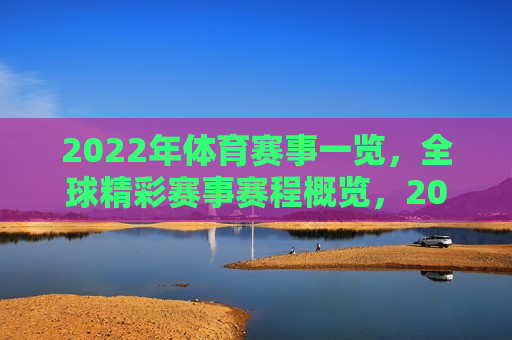 2022年体育赛事一览，全球精彩赛事赛程概览，2022年全球体育赛事赛程概览