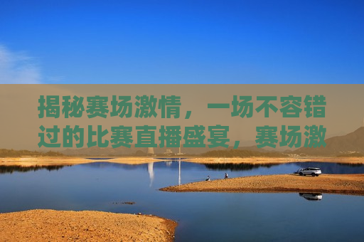 揭秘赛场 *** ，一场不容错过的比赛直播盛宴，赛场 *** 揭秘，比赛直播盛宴来袭，赛场 *** 揭秘，比赛直播盛宴不容错过