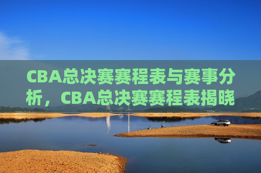 CBA总决赛赛程表与赛事分析，CBA总决赛赛程表揭晓，赛事分析预测热门队伍，CBA总决赛赛程揭晓，热门队伍预测与分析  第1张