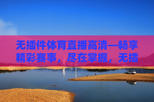 无插件体育直播高清—畅享精彩赛事，尽在掌握，无插件体育直播高清，畅享赛事，轻松掌握，无插件体育直播高清，畅享精彩赛事，轻松掌握