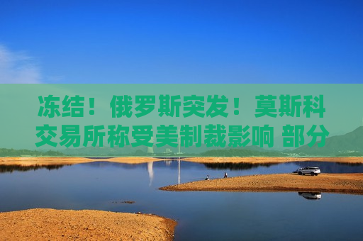 冻结！俄罗斯突发！莫斯科交易所称受美制裁影响 部分客户外汇保证金被冻结  第1张