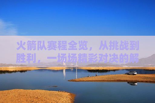 火箭队赛程全览，从挑战到胜利，一场场精彩对决的解析，火箭队赛程解析，挑战与胜利之旅，火箭队赛程解析，挑战与胜利之旅