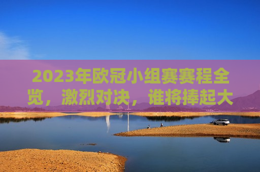 2023年欧冠小组赛赛程全览，激烈对决，谁将捧起大耳朵杯？，2023年欧冠小组赛赛程全览，激烈对决，大耳朵杯谁将捧杯？，2023年欧冠小组赛全览，激烈对决，大耳朵杯谁将捧杯？